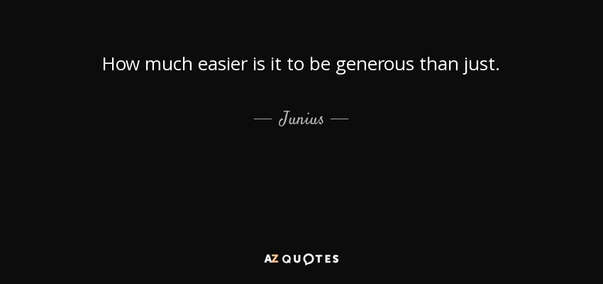 How much easier is it to be generous than just. - Junius