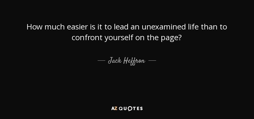 How much easier is it to lead an unexamined life than to confront yourself on the page? - Jack Heffron