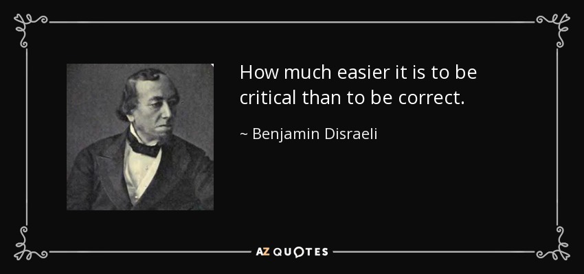 How much easier it is to be critical than to be correct. - Benjamin Disraeli
