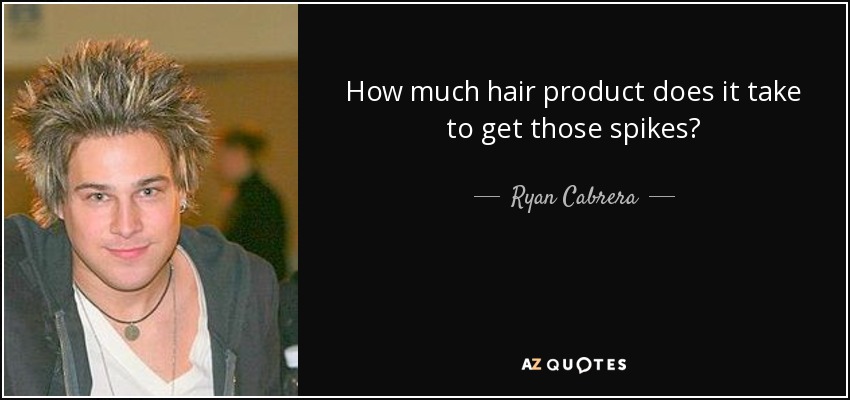 How much hair product does it take to get those spikes? - Ryan Cabrera