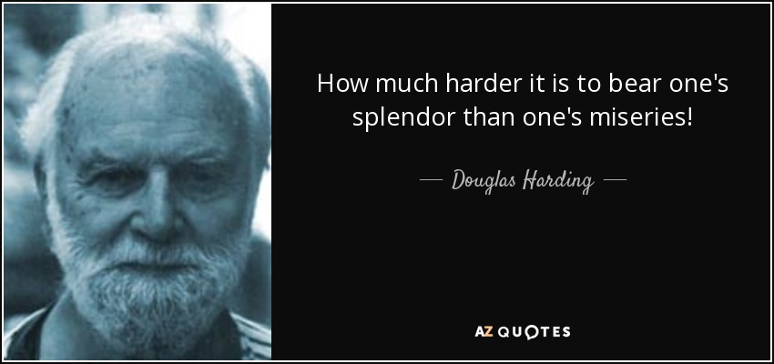 How much harder it is to bear one's splendor than one's miseries! - Douglas Harding