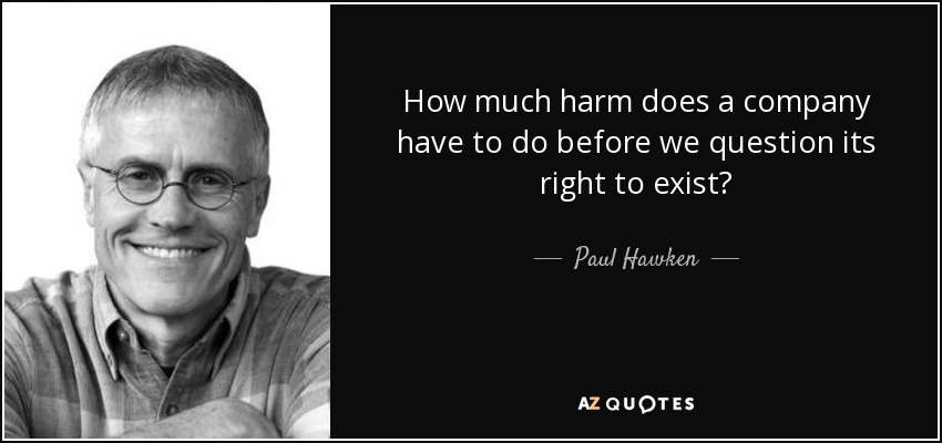 How much harm does a company have to do before we question its right to exist? - Paul Hawken