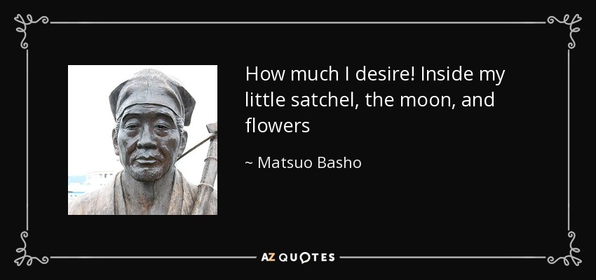 How much I desire! Inside my little satchel, the moon, and flowers - Matsuo Basho