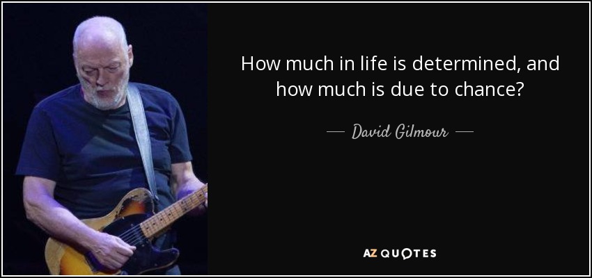 How much in life is determined, and how much is due to chance? - David Gilmour