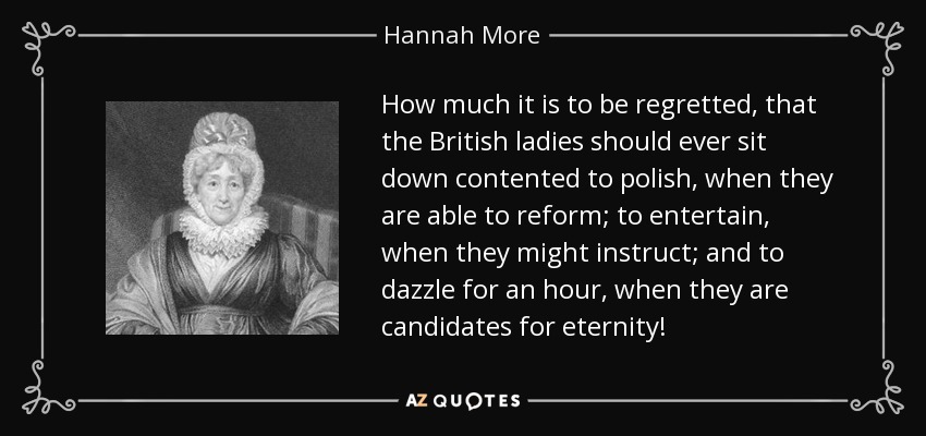 How much it is to be regretted, that the British ladies should ever sit down contented to polish, when they are able to reform; to entertain, when they might instruct; and to dazzle for an hour, when they are candidates for eternity! - Hannah More