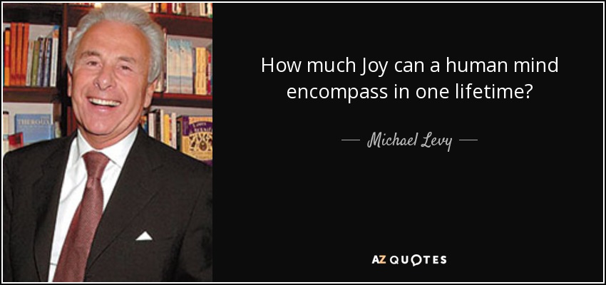 How much Joy can a human mind encompass in one lifetime? - Michael Levy, Baron Levy