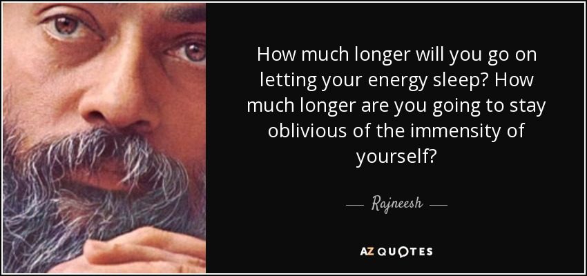 How much longer will you go on letting your energy sleep? How much longer are you going to stay oblivious of the immensity of yourself? - Rajneesh