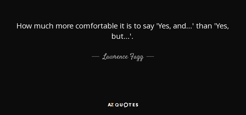 How much more comfortable it is to say 'Yes, and...' than 'Yes, but...'. - Lawrence Fagg