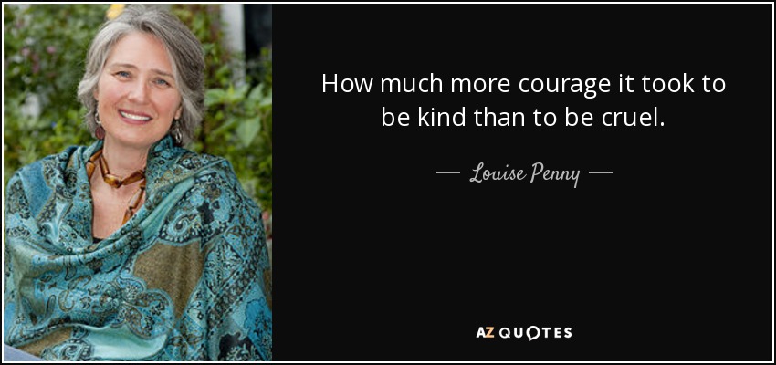 How much more courage it took to be kind than to be cruel. - Louise Penny
