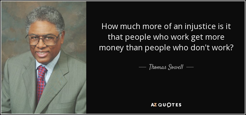 How much more of an injustice is it that people who work get more money than people who don't work? - Thomas Sowell