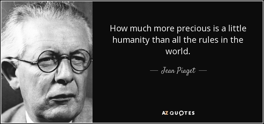 How much more precious is a little humanity than all the rules in the world. - Jean Piaget