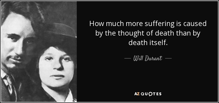 How much more suffering is caused by the thought of death than by death itself. - Will Durant