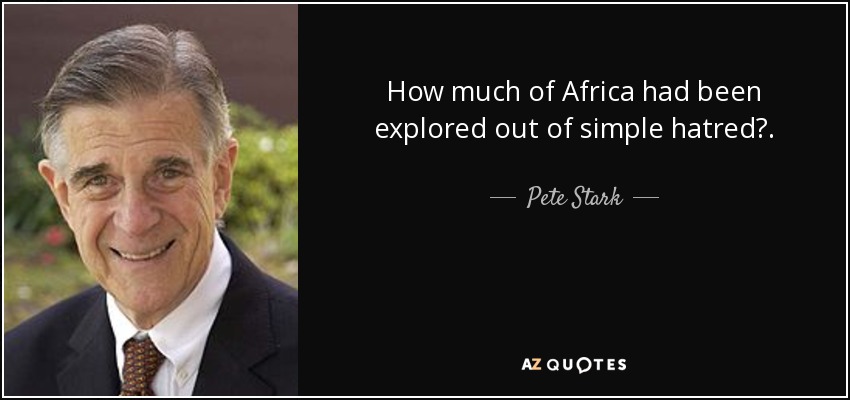 How much of Africa had been explored out of simple hatred?. - Pete Stark