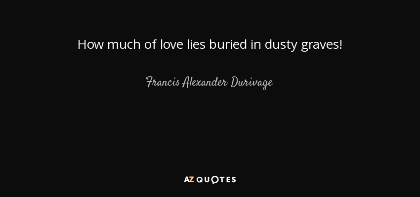 How much of love lies buried in dusty graves! - Francis Alexander Durivage