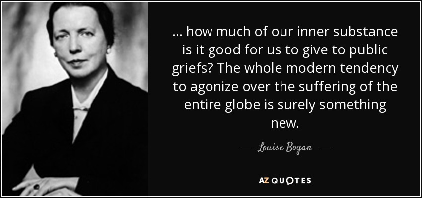 ... how much of our inner substance is it good for us to give to public griefs? The whole modern tendency to agonize over the suffering of the entire globe is surely something new. - Louise Bogan