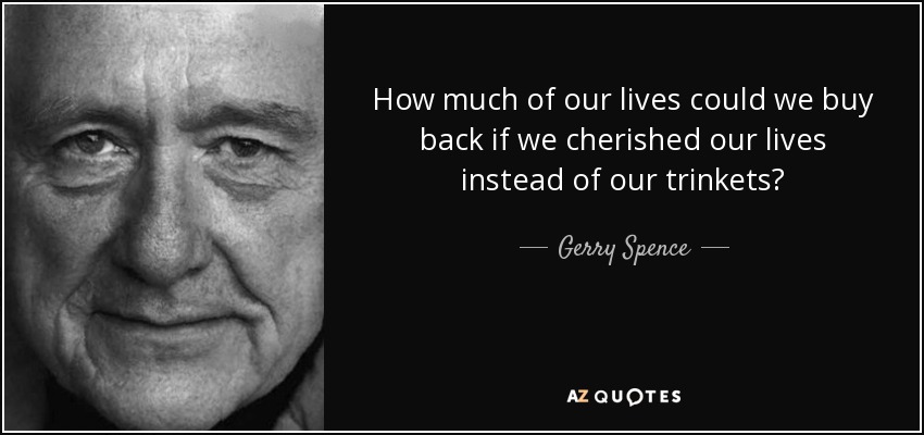 How much of our lives could we buy back if we cherished our lives instead of our trinkets? - Gerry Spence