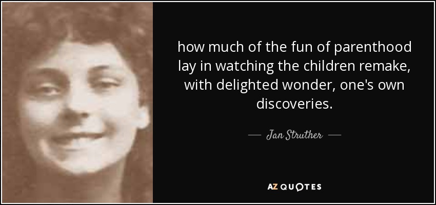 how much of the fun of parenthood lay in watching the children remake, with delighted wonder, one's own discoveries. - Jan Struther