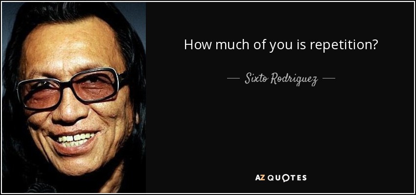 How much of you is repetition? - Sixto Rodriguez