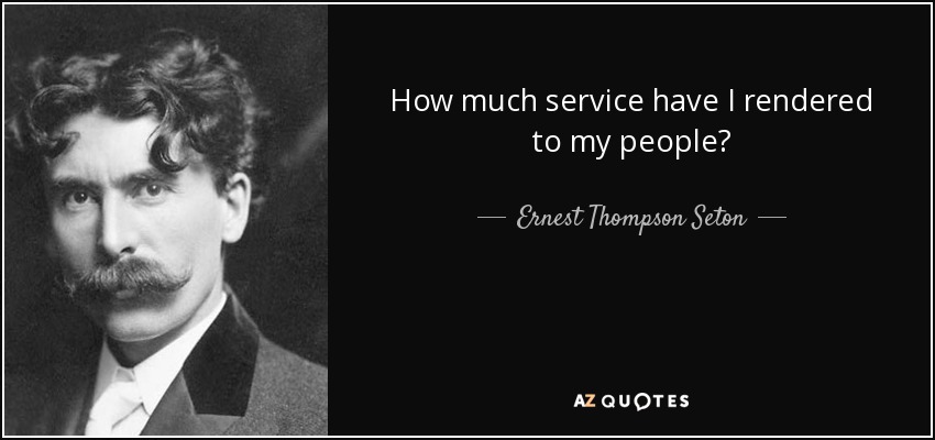 How much service have I rendered to my people? - Ernest Thompson Seton