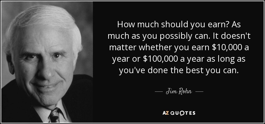 How much should you earn? As much as you possibly can. It doesn't matter whether you earn $10,000 a year or $100,000 a year as long as you've done the best you can. - Jim Rohn