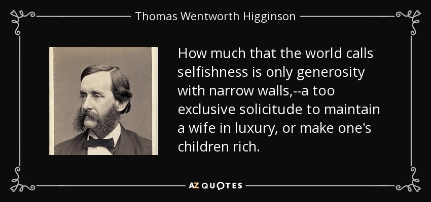 How much that the world calls selfishness is only generosity with narrow walls,--a too exclusive solicitude to maintain a wife in luxury, or make one's children rich. - Thomas Wentworth Higginson