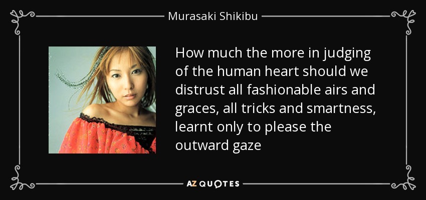How much the more in judging of the human heart should we distrust all fashionable airs and graces, all tricks and smartness, learnt only to please the outward gaze - Murasaki Shikibu
