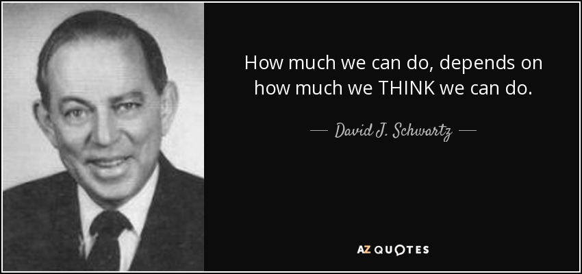 How much we can do, depends on how much we THINK we can do. - David J. Schwartz