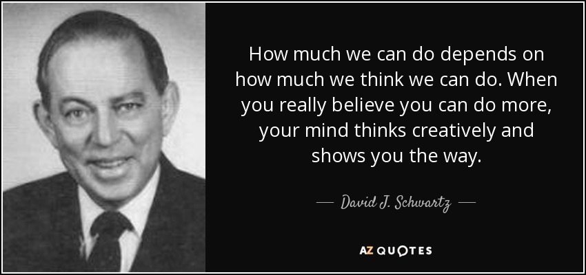 How much we can do depends on how much we think we can do. When you really believe you can do more, your mind thinks creatively and shows you the way. - David J. Schwartz