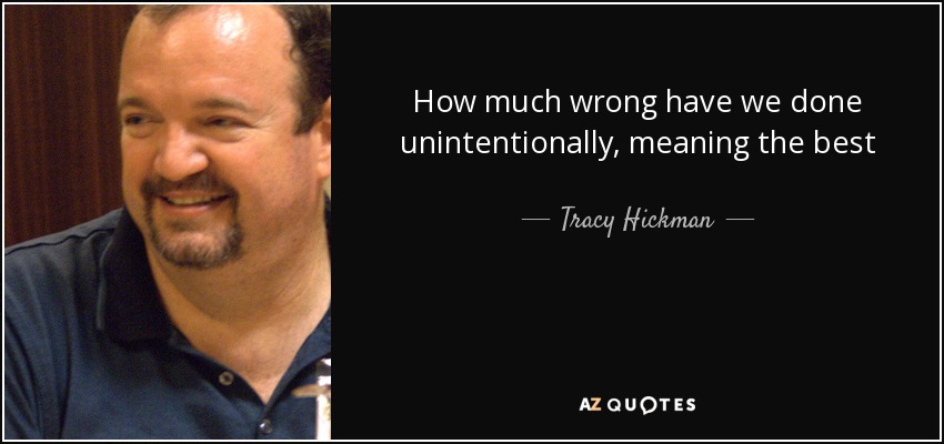 How much wrong have we done unintentionally, meaning the best - Tracy Hickman
