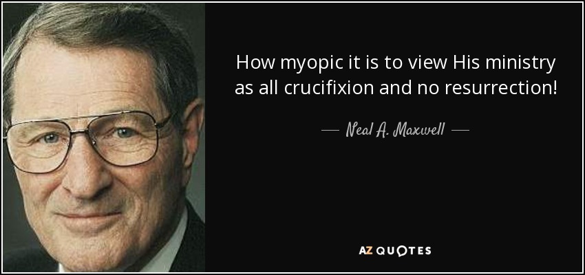 How myopic it is to view His ministry as all crucifixion and no resurrection! - Neal A. Maxwell