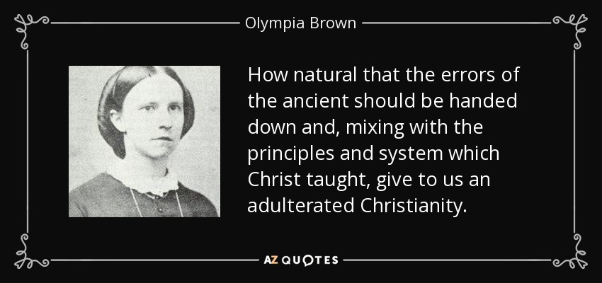 How natural that the errors of the ancient should be handed down and, mixing with the principles and system which Christ taught, give to us an adulterated Christianity. - Olympia Brown