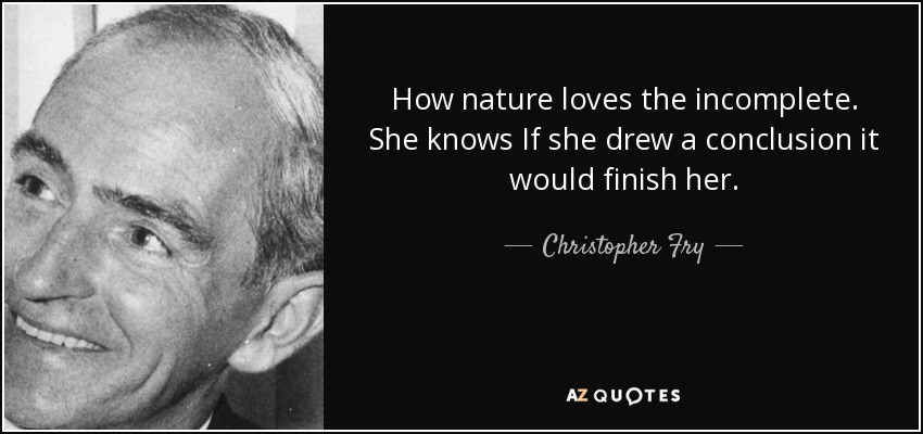 How nature loves the incomplete. She knows If she drew a conclusion it would finish her. - Christopher Fry
