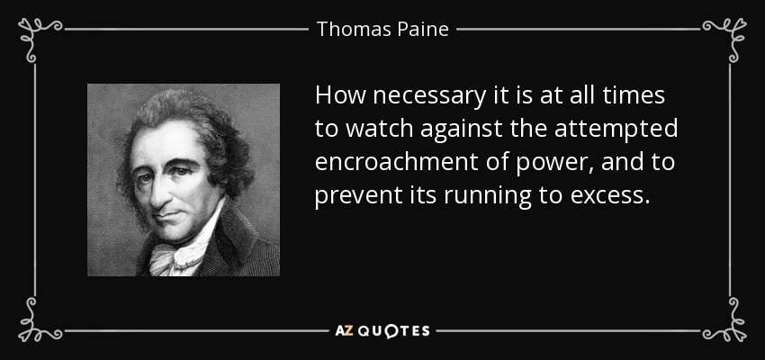 How necessary it is at all times to watch against the attempted encroachment of power, and to prevent its running to excess. - Thomas Paine