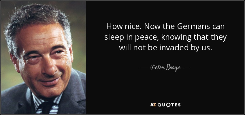 How nice. Now the Germans can sleep in peace, knowing that they will not be invaded by us. - Victor Borge