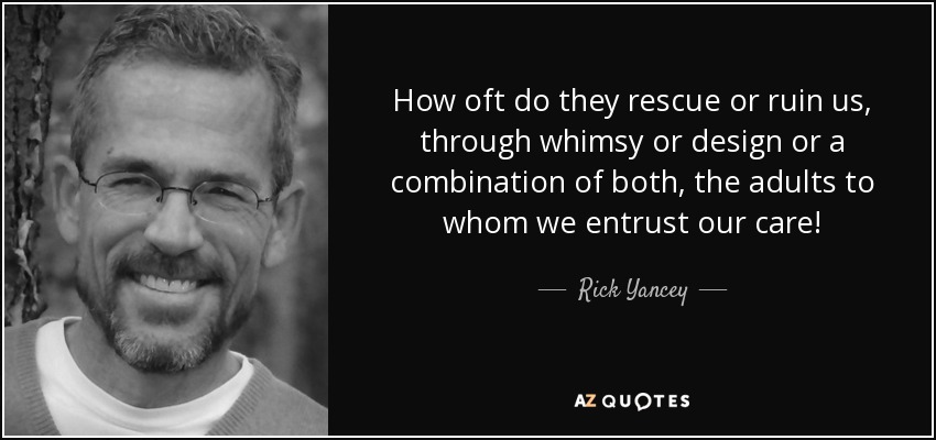 How oft do they rescue or ruin us, through whimsy or design or a combination of both, the adults to whom we entrust our care! - Rick Yancey