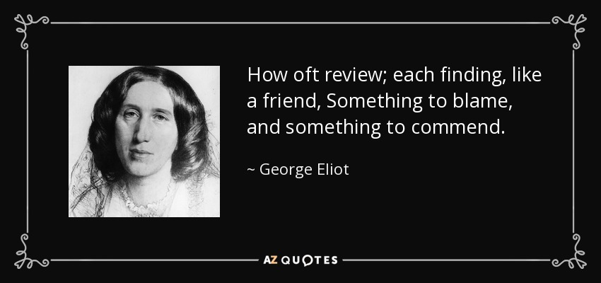 How oft review; each finding, like a friend, Something to blame, and something to commend. - George Eliot