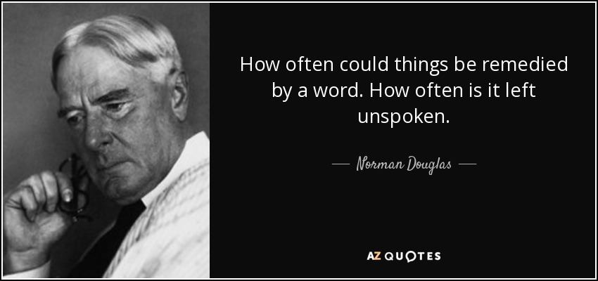 How often could things be remedied by a word. How often is it left unspoken. - Norman Douglas