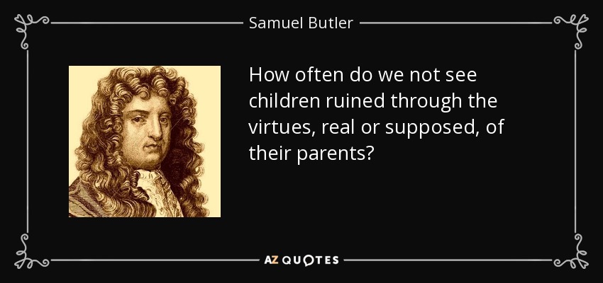 How often do we not see children ruined through the virtues, real or supposed, of their parents? - Samuel Butler