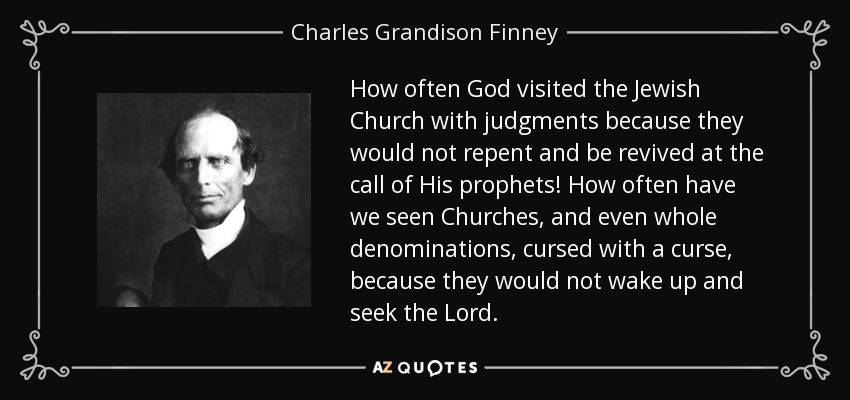 How often God visited the Jewish Church with judgments because they would not repent and be revived at the call of His prophets! How often have we seen Churches, and even whole denominations, cursed with a curse, because they would not wake up and seek the Lord. - Charles Grandison Finney