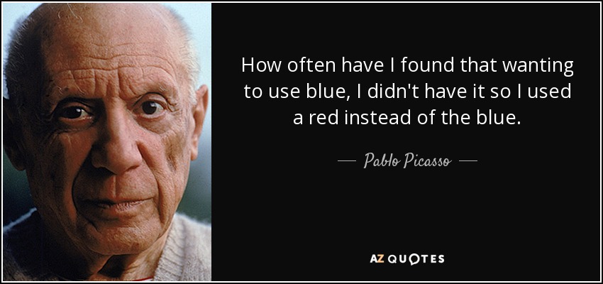How often have I found that wanting to use blue, I didn't have it so I used a red instead of the blue. - Pablo Picasso