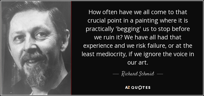 How often have we all come to that crucial point in a painting where it is practically 'begging' us to stop before we ruin it? We have all had that experience and we risk failure, or at the least mediocrity, if we ignore the voice in our art. - Richard Schmid