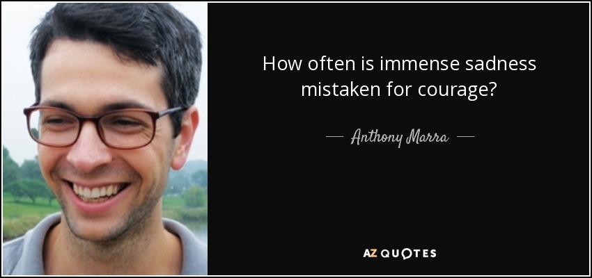 How often is immense sadness mistaken for courage? - Anthony Marra