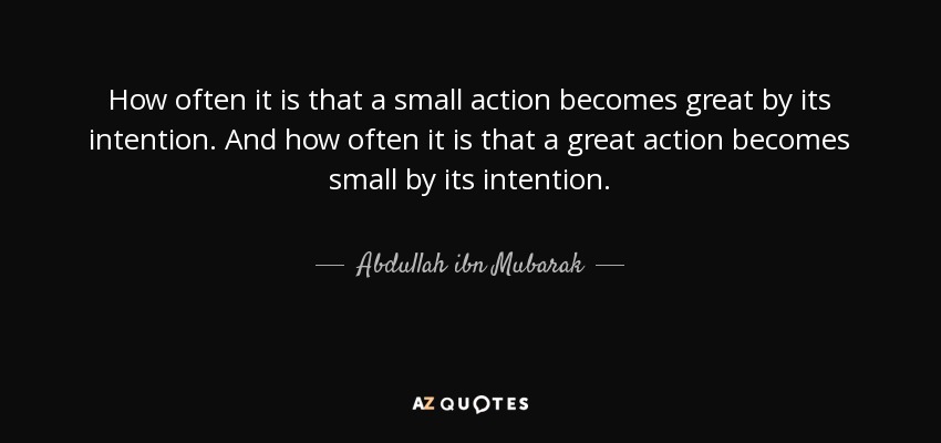 How often it is that a small action becomes great by its intention. And how often it is that a great action becomes small by its intention. - Abdullah ibn Mubarak