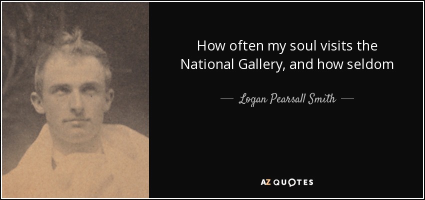 How often my soul visits the National Gallery, and how seldom - Logan Pearsall Smith