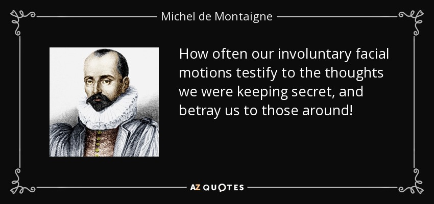 How often our involuntary facial motions testify to the thoughts we were keeping secret, and betray us to those around! - Michel de Montaigne