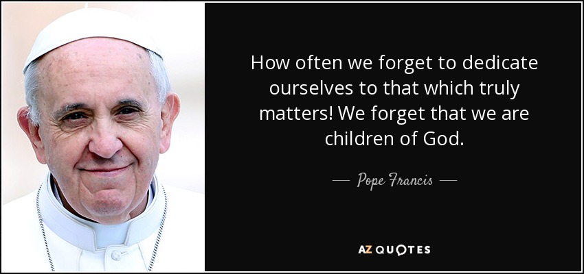 How often we forget to dedicate ourselves to that which truly matters! We forget that we are children of God. - Pope Francis