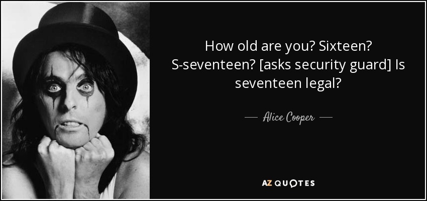 How old are you? Sixteen? S-seventeen? [asks security guard] Is seventeen legal? - Alice Cooper