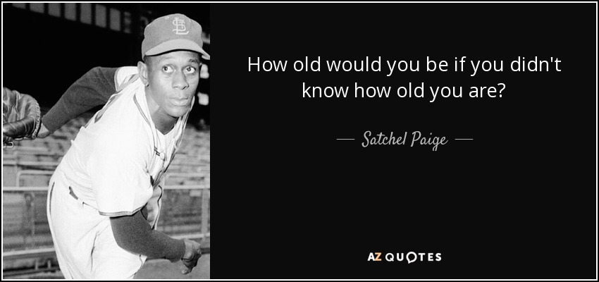 quote how old would you be if you didn t know how old you are satchel paige 22 34 33