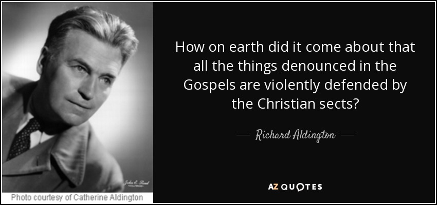How on earth did it come about that all the things denounced in the Gospels are violently defended by the Christian sects? - Richard Aldington