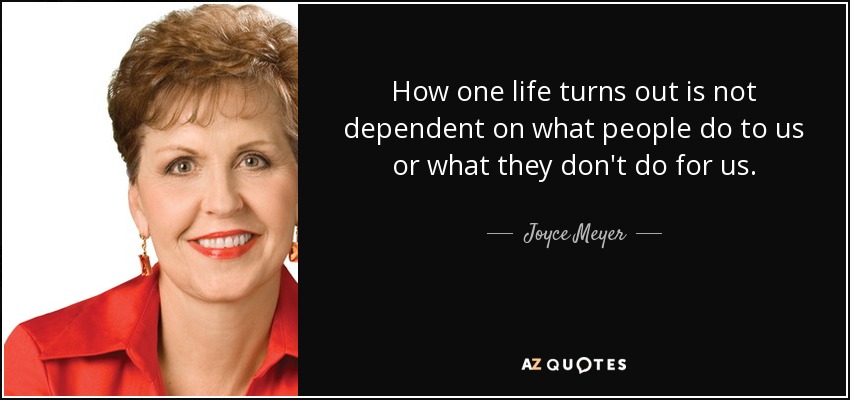 How one life turns out is not dependent on what people do to us or what they don't do for us. - Joyce Meyer